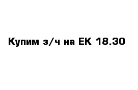 Купим з/ч на ЕК-18.30 